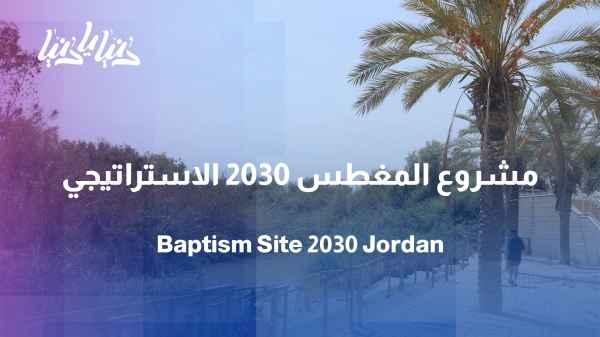 Al-Maghtas 2030: A Jordanian project that will redraw the map of religious tourism