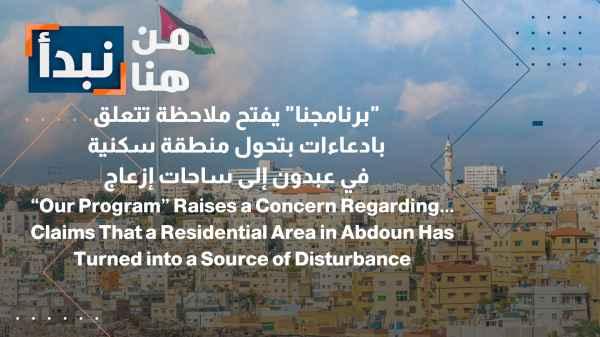 Amman - Our program raises concerns regarding allegations that a residential area in Abdoun has been transformed into a nuisance zone.