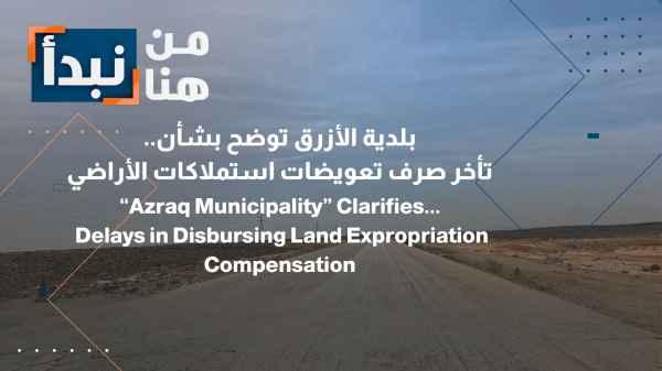 Azraq Municipality issues clarification regarding... The delay in the disbursement of land expropriation compensation.